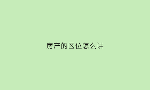 房产的区位怎么讲(什么是房地产区位区位包含哪些因素)