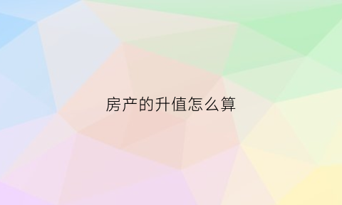 房产的升值怎么算(房产的升值怎么算收入)