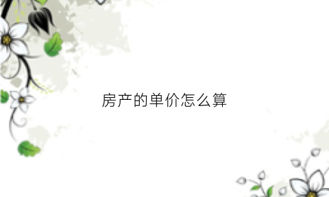 房产的单价怎么算(房屋单价怎么算的)