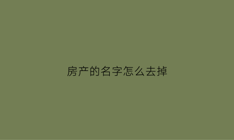 房产的名字怎么去掉(如何把房产证名字去掉)