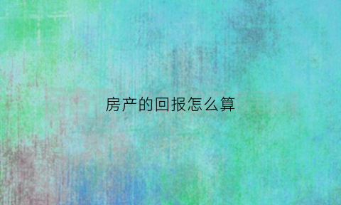 房产的回报怎么算(房产回报率公式)