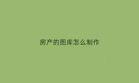 房产的图库怎么制作(房产的图库怎么制作的)