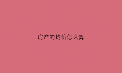 房产的均价怎么算(房屋均价是什么意思呢均价怎么计算)