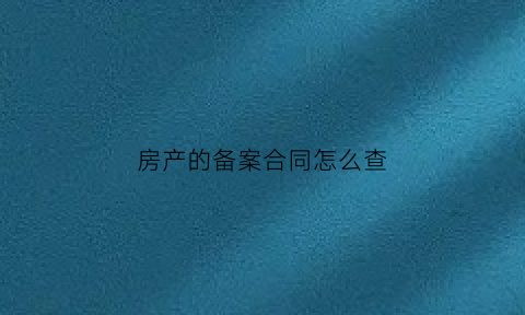 房产的备案合同怎么查(如何查看房屋备案合同)