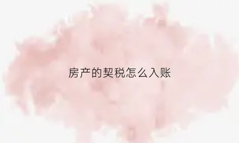 房产的契税怎么入账(房产契税计入哪个会计科目)