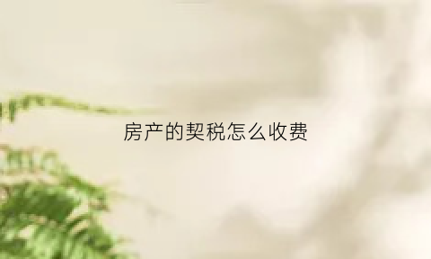 房产的契税怎么收费(房产契税的收费标准)