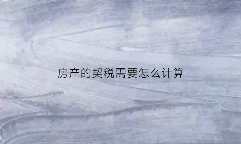 房产的契税需要怎么计算(房产的契税需要怎么计算呢)