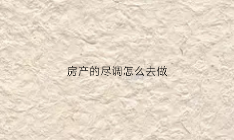 房产的尽调怎么去做(房屋尽调是什么意思)