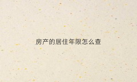 房产的居住年限怎么查(怎样查询房子的居住权)