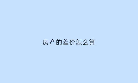 房产的差价怎么算(房产差价率计算公式)