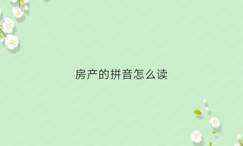 房产的拼音怎么读(房产的拼音怎么读啊)