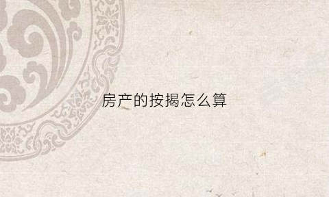 房产的按揭怎么算(房产的按揭怎么算首付)