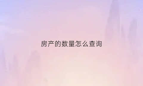 房产的数量怎么查询(如何查房产交易数量)