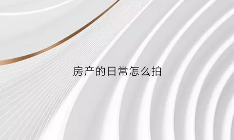 房产的日常怎么拍(如何拍房产室内视频)
