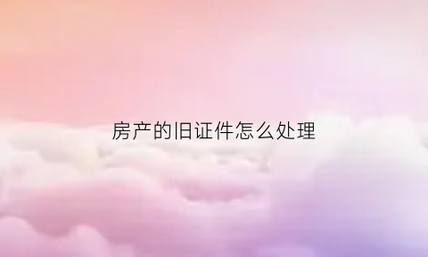 房产的旧证件怎么处理