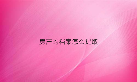 房产的档案怎么提取(房产的档案怎么提取出来)
