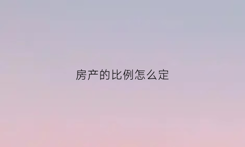 房产的比例怎么定(房产按比例怎么操作)