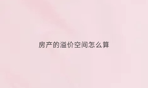 房产的溢价空间怎么算(房产的溢价空间怎么算的)