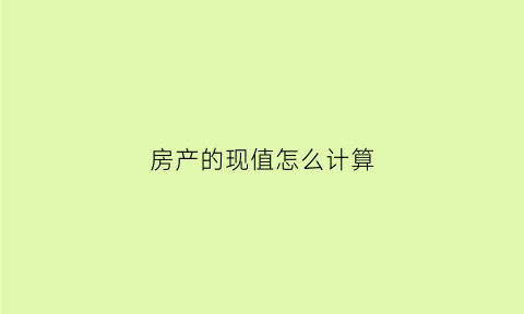 房产的现值怎么计算(房屋原值和房屋现值的差值)