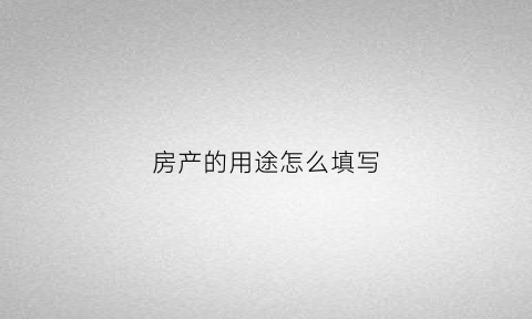 房产的用途怎么填写(房屋用途怎么填写)