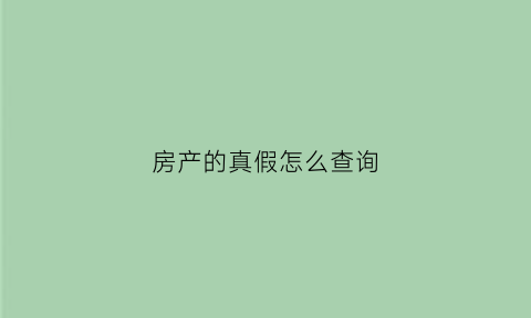 房产的真假怎么查询(房产证真假怎么查询系统)