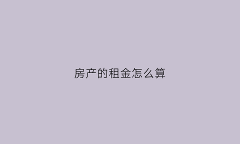 房产的租金怎么算(房产的租金怎么算的)