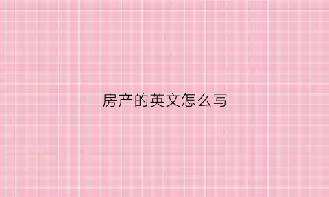 房产的英文怎么写(房产的英语怎么说)