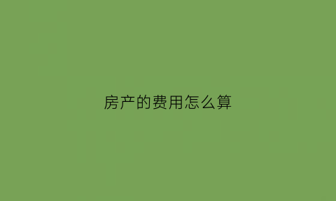 房产的费用怎么算(房屋费用收取标准)