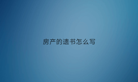 房产的遗书怎么写(房房遗书这么写)