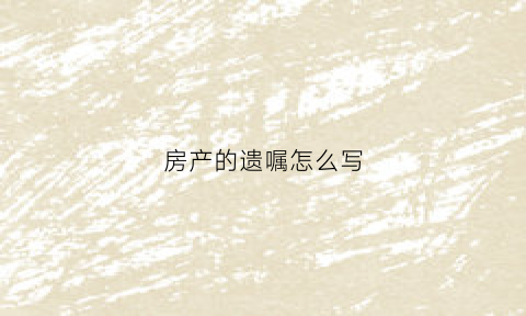 房产的遗嘱怎么写(老人房产遗嘱怎么写范文)