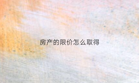 房产的限价怎么取得(限价房产权)