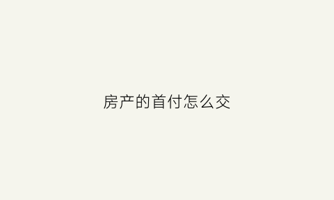 房产的首付怎么交(买房子首付款怎么交)