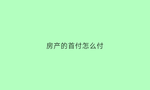 房产的首付怎么付(房子首付怎么付款付给谁)