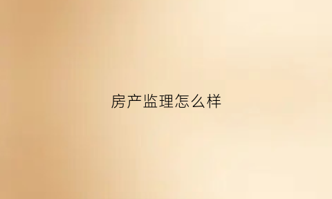 房产监理怎么样(房产监理怎么样做)