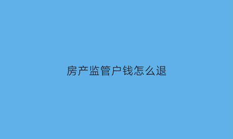 房产监管户钱怎么退(房管局的监管账户怎么划到卖方手里)