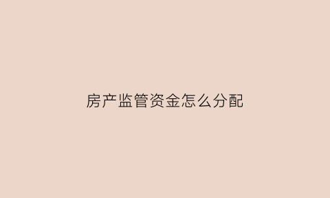 房产监管资金怎么分配(房地产监管资金使用范围)