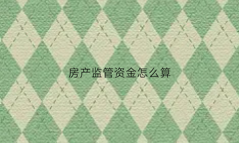 房产监管资金怎么算(房产监管资金怎么算的)