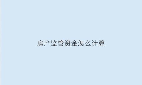 房产监管资金怎么计算(房产监管资金管理办法)