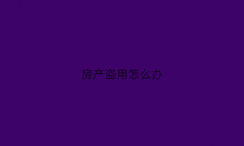 房产盗用怎么办(盗用房屋图片)