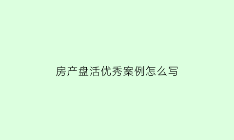 房产盘活优秀案例怎么写(房产盘活优秀案例怎么写范文)