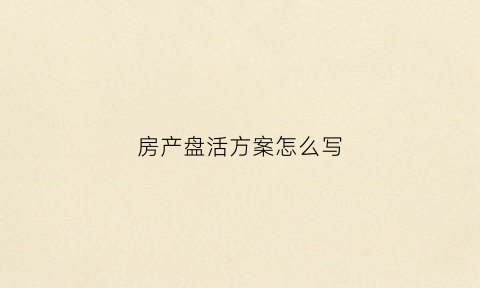 房产盘活方案怎么写(房地资产盘活)