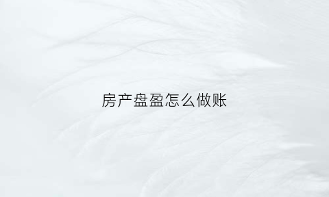 房产盘盈怎么做账(盘盈的房产怎么入账)