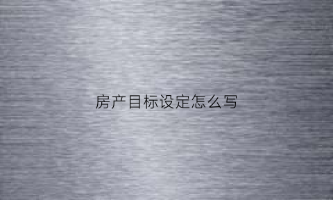 房产目标设定怎么写(房产目标设定怎么写范文)