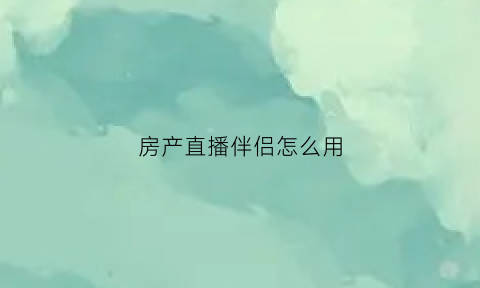 房产直播伴侣怎么用(房产直播主题吸引人话题)