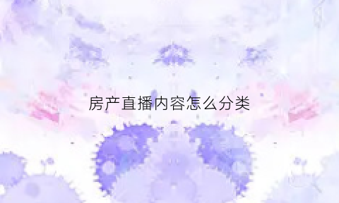 房产直播内容怎么分类(房产直播讲什么内容好)
