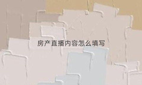 房产直播内容怎么填写(房产直播主题吸引人话题)