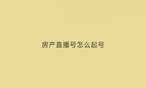 房产直播号怎么起号(房产专用直播app)