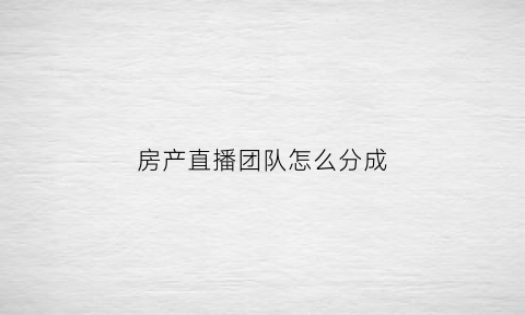 房产直播团队怎么分成(房产直播主播怎么做)