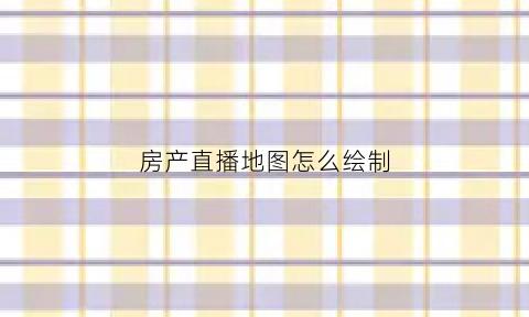 房产直播地图怎么绘制(房产直播间)