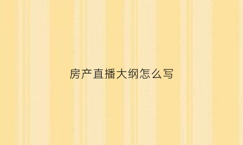 房产直播大纲怎么写(房产直播开场白台词大全集)